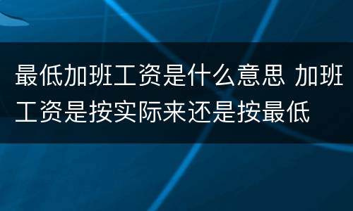 最低加班工资是什么意思 加班工资是按实际来还是按最低