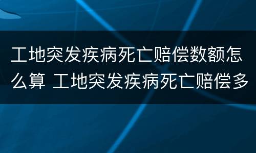 工地突发疾病死亡赔偿数额怎么算 工地突发疾病死亡赔偿多少钱