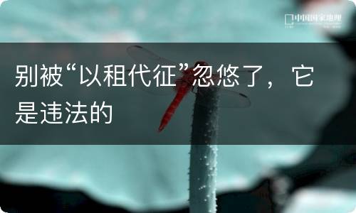 别被“以租代征”忽悠了，它是违法的
