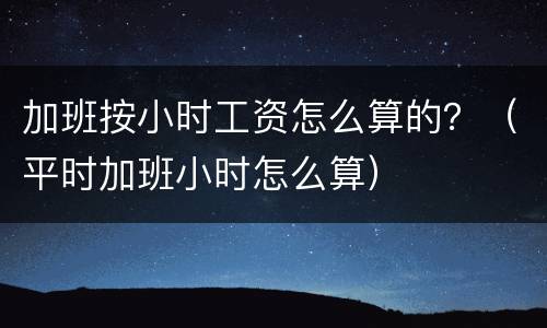 加班按小时工资怎么算的？（平时加班小时怎么算）
