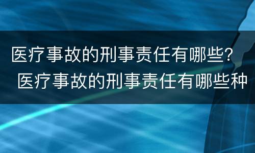 医疗事故的刑事责任有哪些？ 医疗事故的刑事责任有哪些种类