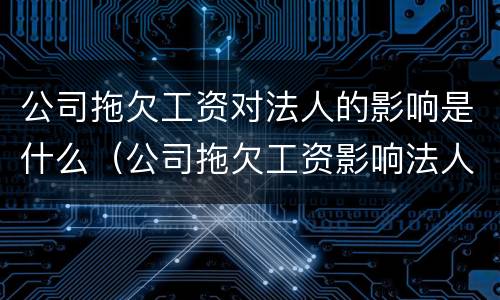 公司拖欠工资对法人的影响是什么（公司拖欠工资影响法人征信吗）