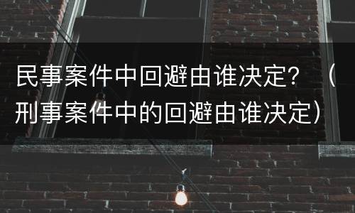 民事案件中回避由谁决定？（刑事案件中的回避由谁决定）
