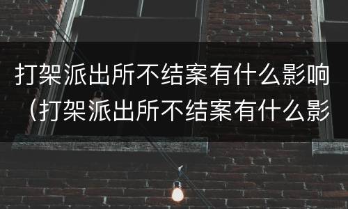 打架派出所不结案有什么影响（打架派出所不结案有什么影响嘛）