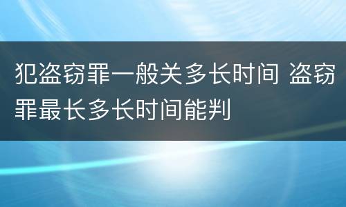 犯盗窃罪一般关多长时间 盗窃罪最长多长时间能判