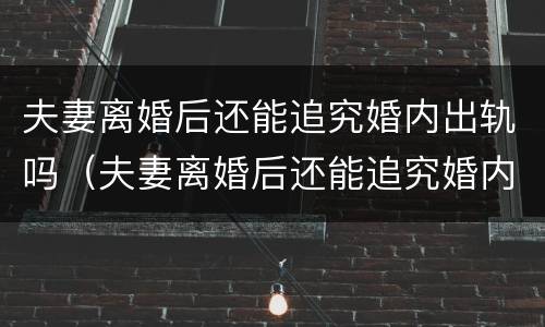 夫妻离婚后还能追究婚内出轨吗（夫妻离婚后还能追究婚内出轨吗女方）