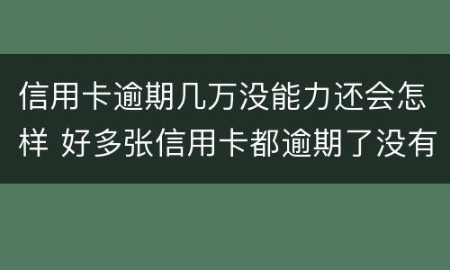 信用卡逾期几万没能力还会怎样 好多张信用卡都逾期了没有能力还怎么办