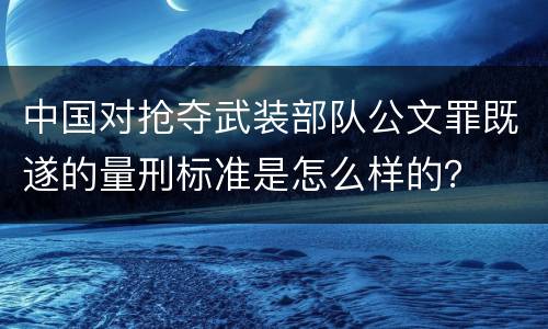 中国对抢夺武装部队公文罪既遂的量刑标准是怎么样的？