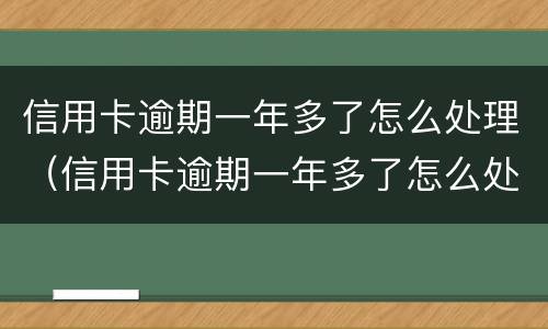 信用卡逾期一年多了怎么处理（信用卡逾期一年多了怎么处理最好）