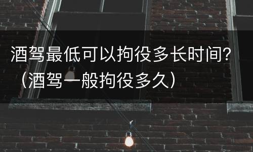 酒驾最低可以拘役多长时间？（酒驾一般拘役多久）
