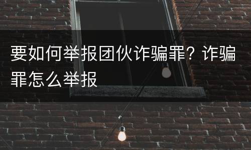 要如何举报团伙诈骗罪? 诈骗罪怎么举报