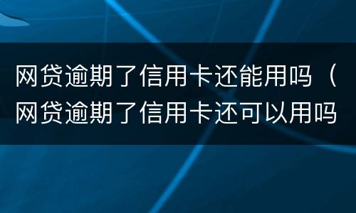 网贷逾期了信用卡还能用吗（网贷逾期了信用卡还可以用吗）