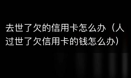 去世了欠的信用卡怎么办（人过世了欠信用卡的钱怎么办）