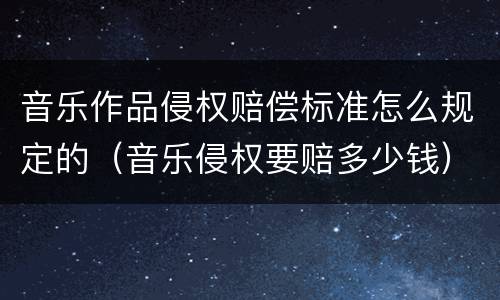 音乐作品侵权赔偿标准怎么规定的（音乐侵权要赔多少钱）