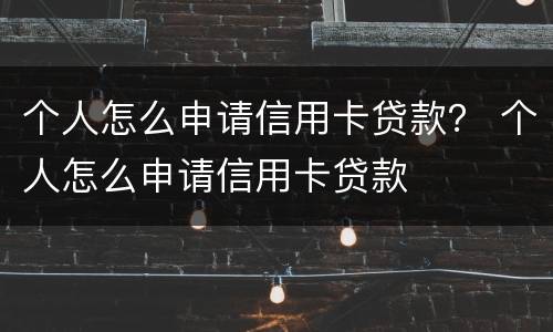个人怎么申请信用卡贷款？ 个人怎么申请信用卡贷款