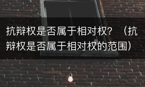 抗辩权是否属于相对权？（抗辩权是否属于相对权的范围）