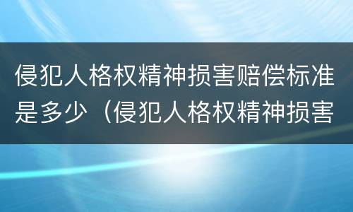侵犯人格权精神损害赔偿标准是多少（侵犯人格权精神损害赔偿标准是多少钱）