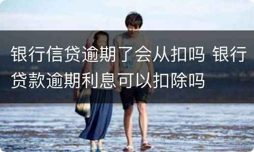 银行信贷逾期了会从扣吗 银行贷款逾期利息可以扣除吗