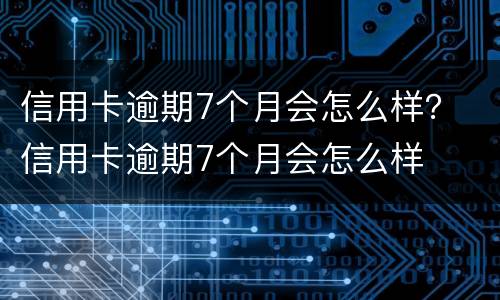 信用卡逾期7个月会怎么样？ 信用卡逾期7个月会怎么样