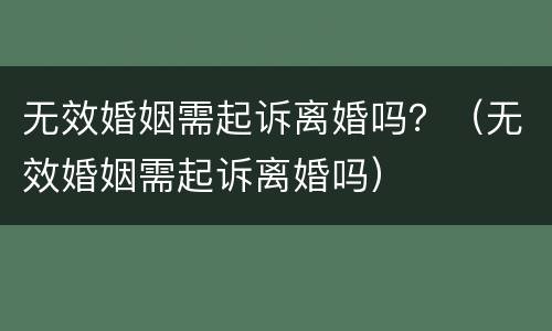 无效婚姻需起诉离婚吗？（无效婚姻需起诉离婚吗）