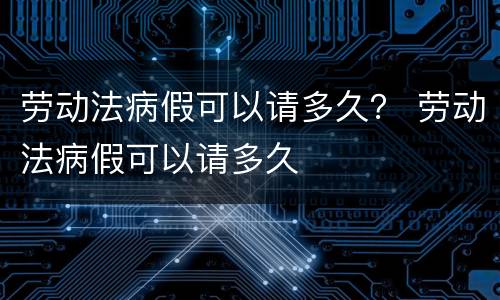 劳动法病假可以请多久？ 劳动法病假可以请多久