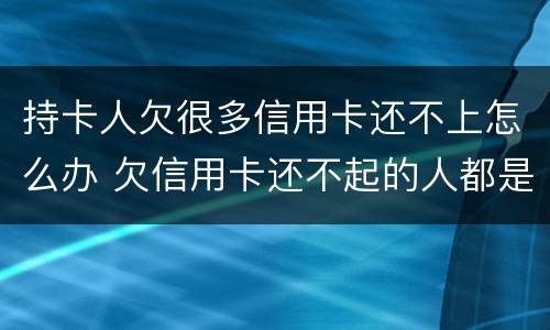 持卡人欠很多信用卡还不上怎么办 欠信用卡还不起的人都是怎么处理