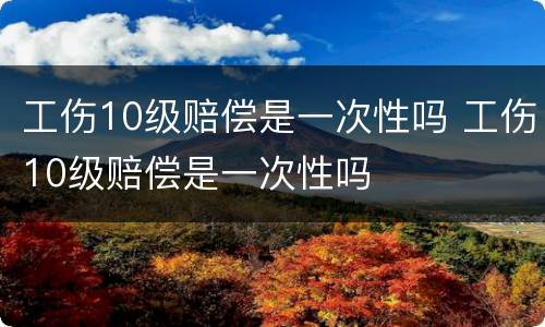 工伤10级赔偿是一次性吗 工伤10级赔偿是一次性吗