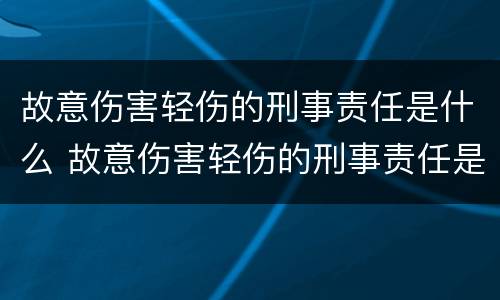 故意伤害轻伤的刑事责任是什么 故意伤害轻伤的刑事责任是什么罪