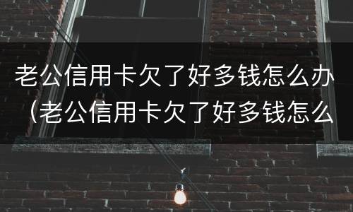 老公信用卡欠了好多钱怎么办（老公信用卡欠了好多钱怎么办理）
