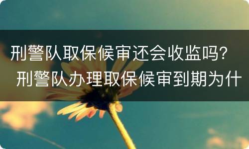 刑警队取保候审还会收监吗？ 刑警队办理取保候审到期为什么要去检察院