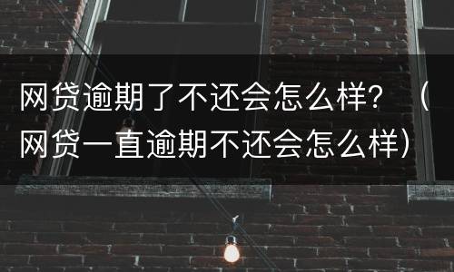 网贷逾期了不还会怎么样？（网贷一直逾期不还会怎么样）