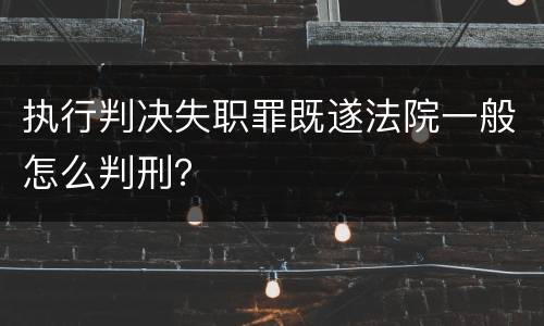 执行判决失职罪既遂法院一般怎么判刑？