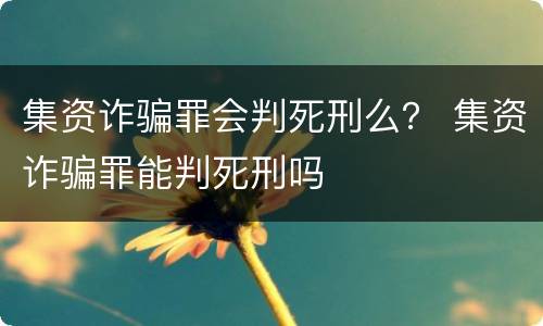 集资诈骗罪会判死刑么？ 集资诈骗罪能判死刑吗