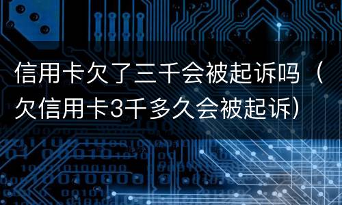 信用卡欠了三千会被起诉吗（欠信用卡3千多久会被起诉）