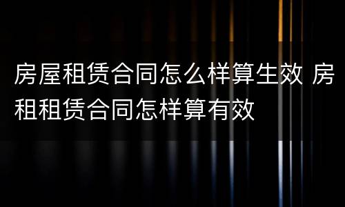 房屋租赁合同怎么样算生效 房租租赁合同怎样算有效