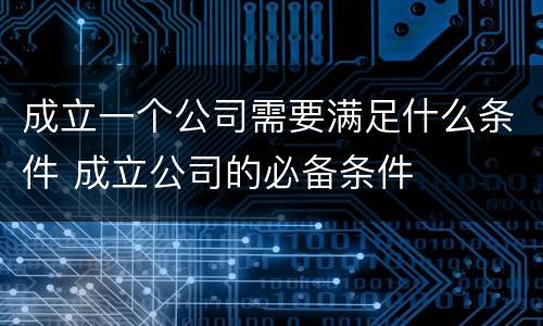 成立一个公司需要满足什么条件 成立公司的必备条件