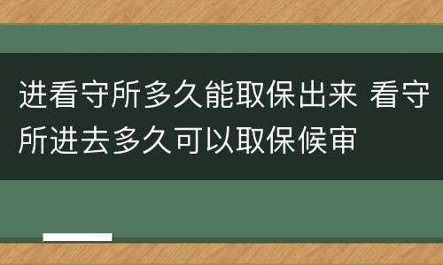 进看守所多久能取保出来 看守所进去多久可以取保候审