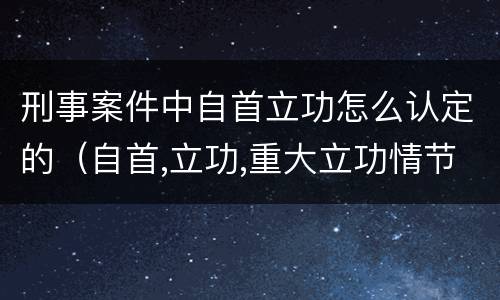 刑事案件中自首立功怎么认定的（自首,立功,重大立功情节的刑事责任）