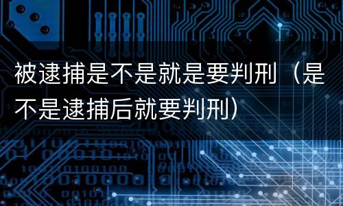 被逮捕是不是就是要判刑（是不是逮捕后就要判刑）