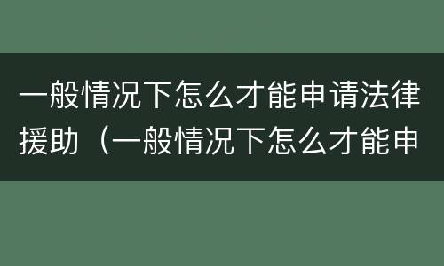 一般情况下怎么才能申请法律援助（一般情况下怎么才能申请法律援助呢）