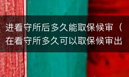 进看守所后多久能取保候审（在看守所多久可以取保候审出来）