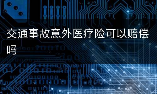 交通事故意外医疗险可以赔偿吗