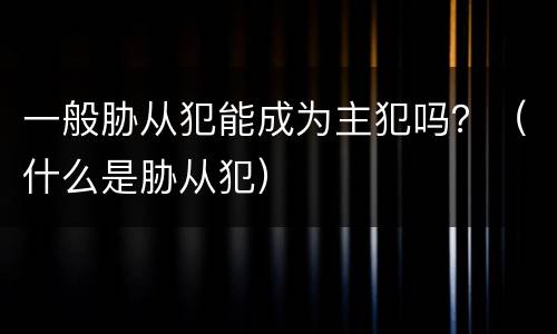 一般胁从犯能成为主犯吗？（什么是胁从犯）
