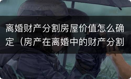 离婚财产分割房屋价值怎么确定（房产在离婚中的财产分割方法）