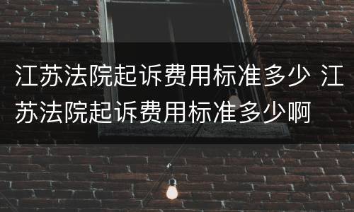 江苏法院起诉费用标准多少 江苏法院起诉费用标准多少啊