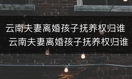 云南夫妻离婚孩子抚养权归谁 云南夫妻离婚孩子抚养权归谁所有