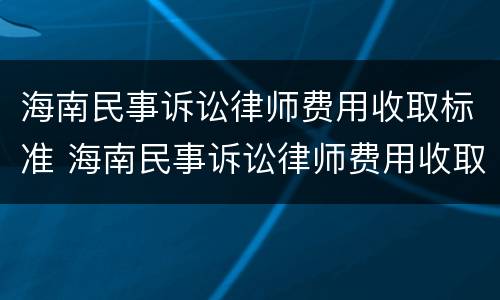 海南民事诉讼律师费用收取标准 海南民事诉讼律师费用收取标准最新