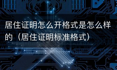 居住证明怎么开格式是怎么样的（居住证明标准格式）