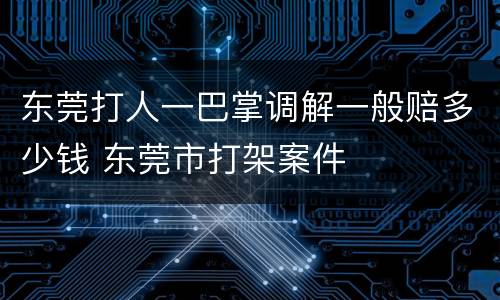 东莞打人一巴掌调解一般赔多少钱 东莞市打架案件