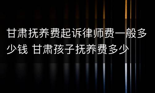 甘肃抚养费起诉律师费一般多少钱 甘肃孩子抚养费多少